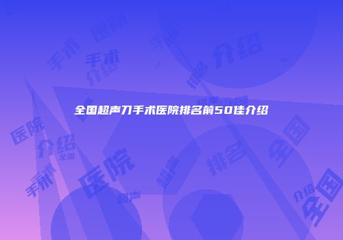 全国超声刀手术医院排名前50佳介绍