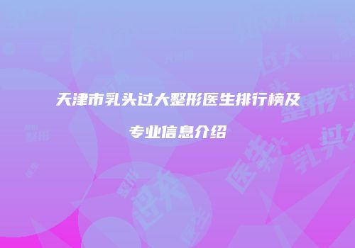 天津市乳头过大整形医生排行榜及专业信息介绍