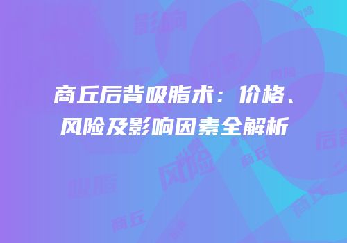商丘后背吸脂术：价格、风险及影响因素全解析