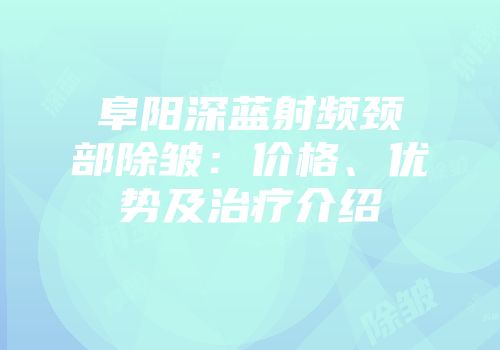 阜阳深蓝射频颈部除皱：价格、优势及治疗介绍