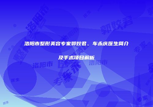 洛阳市整形美容专家郭姣君、车永庆医生简介及手术项目解析