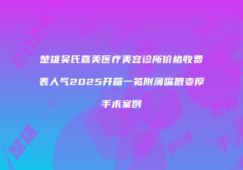 楚雄吴氏嘉美医疗美容诊所价格收费表人气2025开箱一览附薄嘴唇变厚手术案例