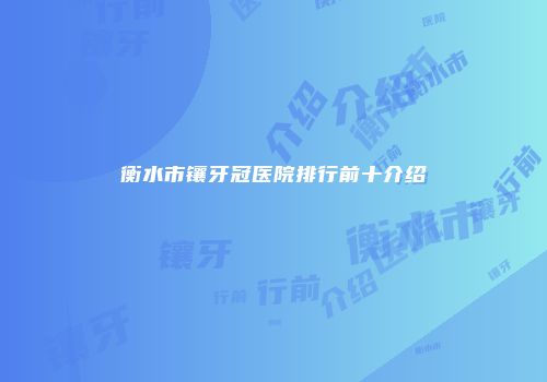 衡水市镶牙冠医院排行前十介绍