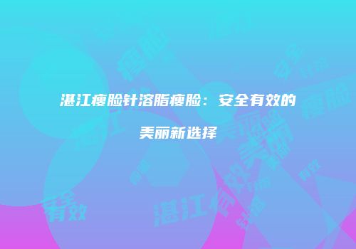 湛江瘦脸针溶脂瘦脸：安全有效的美丽新选择
