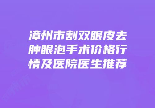 漳州市割双眼皮去肿眼泡手术价格行情及医院医生推荐