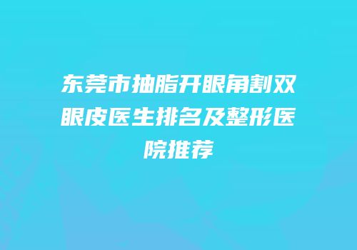 东莞市抽脂开眼角割双眼皮医生排名及整形医院推荐