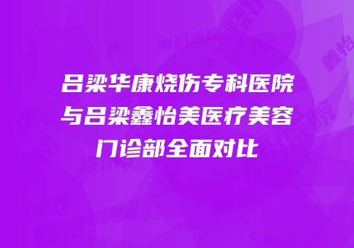 吕梁华康烧伤专科医院与吕梁鑫怡美医疗美容门诊部全面对比