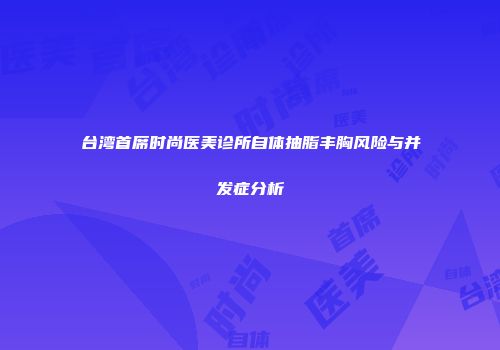 台湾首席时尚医美诊所自体抽脂丰胸风险与并发症分析
