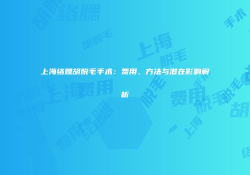 上海络腮胡脱毛手术：费用、方法与潜在影响解析