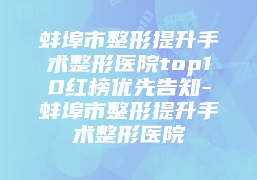 蚌埠市整形提升手术整形医院top10红榜优先告知-蚌埠市整形提升手术整形医院