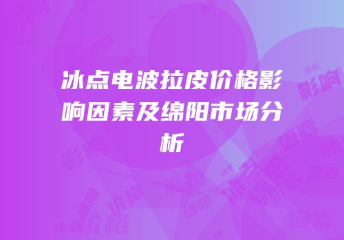 冰点电波拉皮价格影响因素及绵阳市场分析