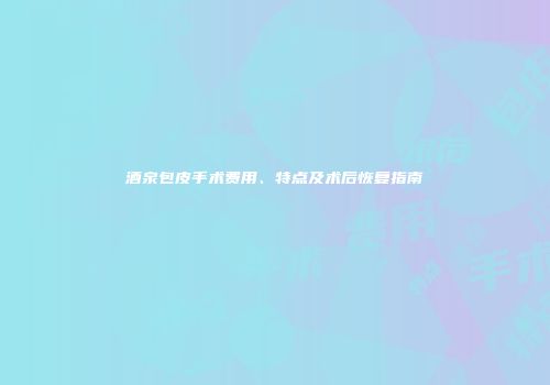 酒泉包皮手术费用、特点及术后恢复指南