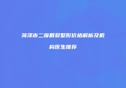 菏泽市二度唇裂整形价格解析及机构医生推荐