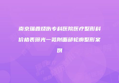 南京瑞鑫烧伤专科医院医疗整形科价格表曝光一览附面部轮廓整形案例