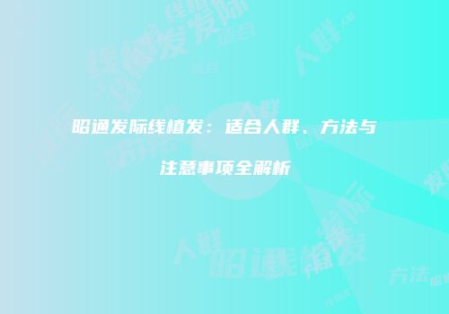 昭通发际线植发：适合人群、方法与注意事项全解析