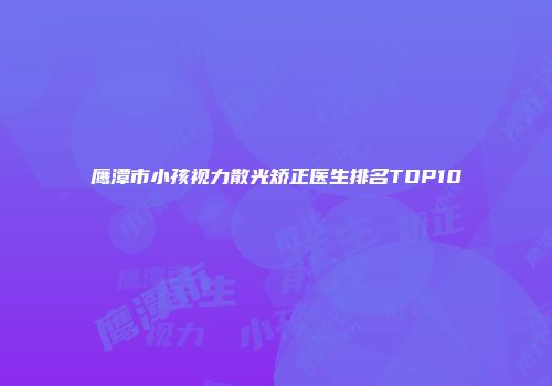 鹰潭市小孩视力散光矫正医生排名TOP10