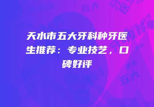 天水市五大牙科种牙医生推荐：专业技艺，口碑好评