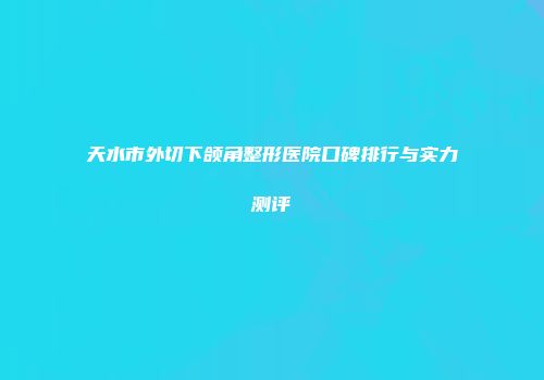 天水市外切下颌角整形医院口碑排行与实力测评