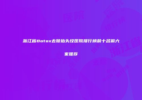 浙江省Botox去除抬头纹医院排行榜前十名前六家推荐
