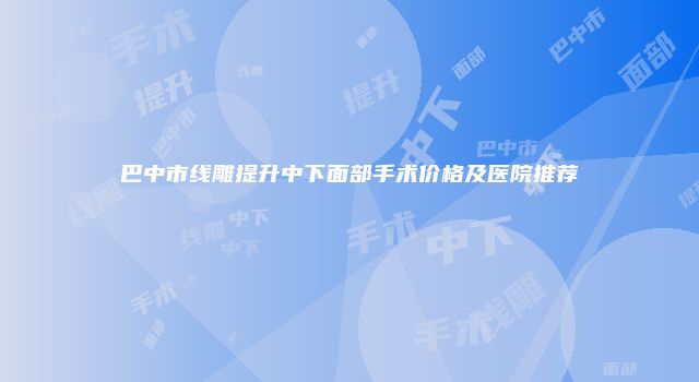 巴中市线雕提升中下面部手术价格及医院推荐