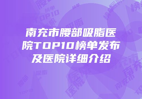 南充市腰部吸脂医院TOP10榜单发布及医院详细介绍