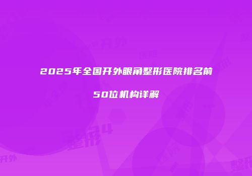 2025年全国开外眼角整形医院排名前50位机构详解