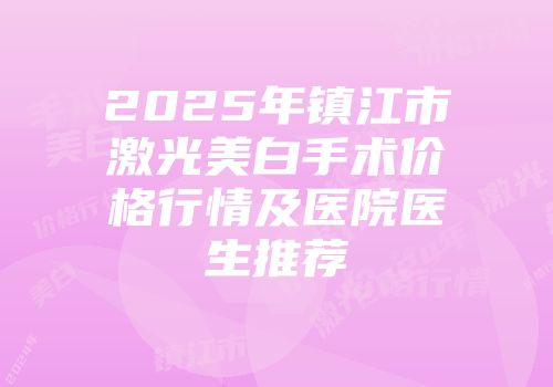 2025年镇江市激光美白手术价格行情及医院医生推荐