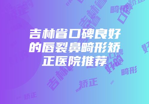 吉林省口碑良好的唇裂鼻畸形矫正医院推荐