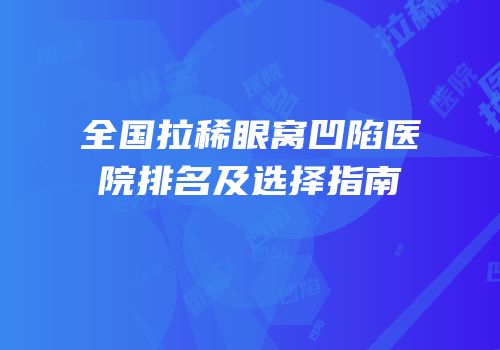 全国拉稀眼窝凹陷医院排名及选择指南