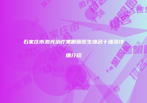 石家庄市激光治疗黑眼圈医生排名十强及详细介绍