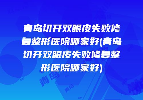 青岛切开双眼皮失败修复整形医院哪家好(青岛切开双眼皮失败修复整形医院哪家好)