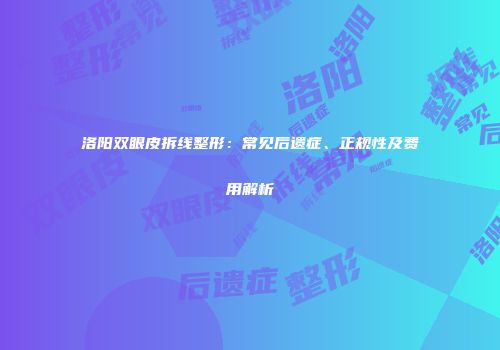 洛阳双眼皮拆线整形：常见后遗症、正规性及费用解析