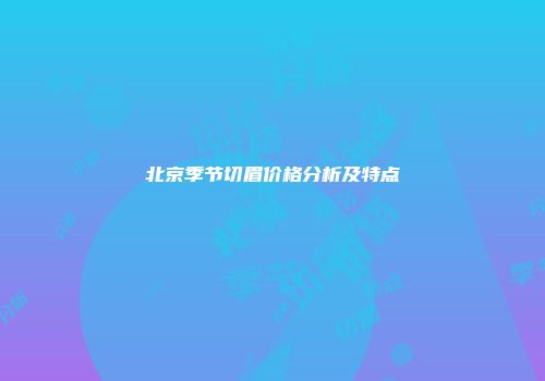 北京季节切眉价格分析及特点