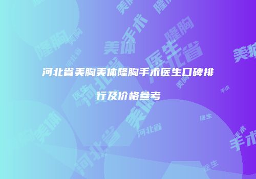 河北省美胸美体隆胸手术医生口碑排行及价格参考