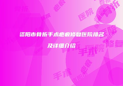 资阳市骨折手术疤痕修复医院排名及详细介绍
