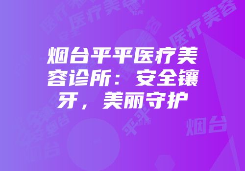 烟台平平医疗美容诊所：安全镶牙，美丽守护