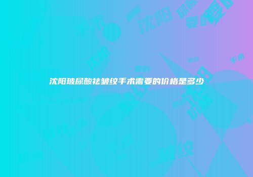 沈阳玻尿酸祛皱纹手术需要的价格是多少