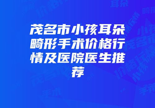 茂名市小孩耳朵畸形手术价格行情及医院医生推荐
