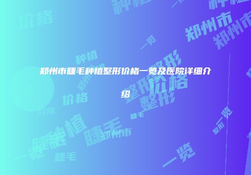 郑州市睫毛种植整形价格一览及医院详细介绍