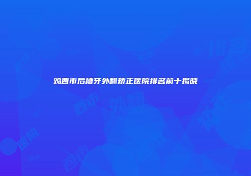 鸡西市后槽牙外翻矫正医院排名前十揭晓