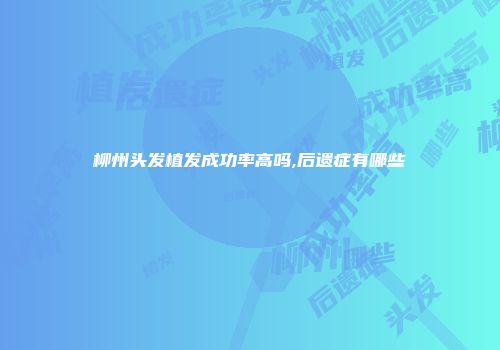 柳州头发植发成功率高吗,后遗症有哪些