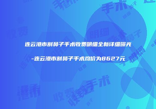 连云港市割鼻子手术收费明细全新详细曝光-连云港市割鼻子手术均价为8627元