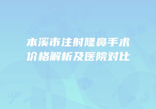 本溪市注射隆鼻手术价格解析及医院对比