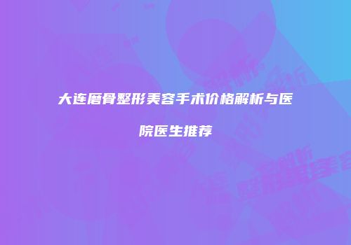 大连磨骨整形美容手术价格解析与医院医生推荐