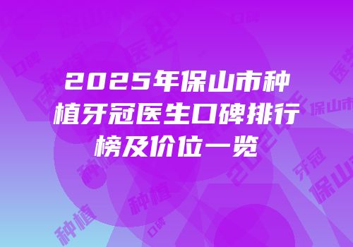2025年保山市种植牙冠医生口碑排行榜及价位一览