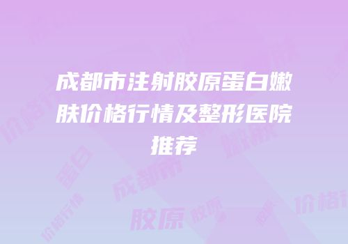 成都市注射胶原蛋白嫩肤价格行情及整形医院推荐