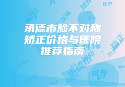 承德市脸不对称矫正价格与医院推荐指南