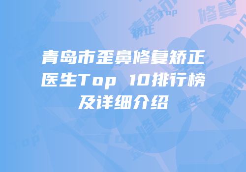 青岛市歪鼻修复矫正医生Top 10排行榜及详细介绍