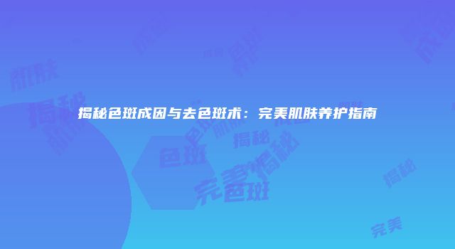 揭秘色斑成因与去色斑术：完美肌肤养护指南