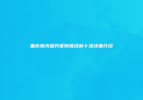 重庆激光提升医院排名前十及详细介绍